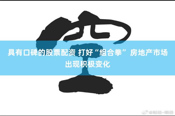 具有口碑的股票配资 打好“组合拳” 房地产市场出现积极变化