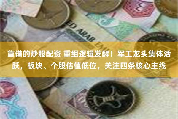 靠谱的炒股配资 重组逻辑发酵！军工龙头集体活跃，板块、个股估值低位，关注四条核心主线