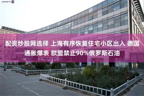 配资炒股网选择 上海有序恢复住宅小区出入 德国通胀爆表 欧盟禁止90%俄罗斯石油