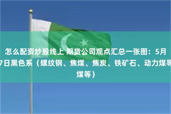 怎么配资炒股线上 期货公司观点汇总一张图：5月27日黑色系（螺纹钢、焦煤、焦炭、铁矿石、动力煤等）