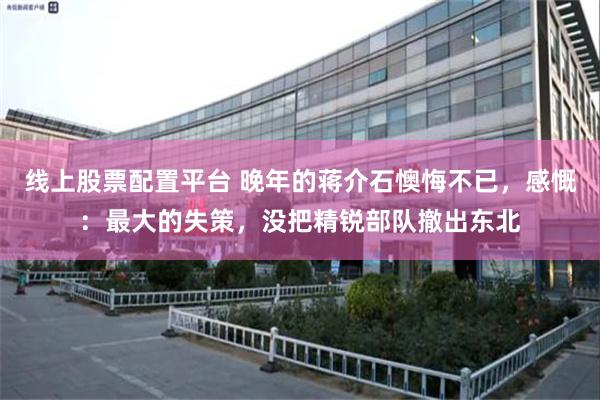 线上股票配置平台 晚年的蒋介石懊悔不已，感慨：最大的失策，没把精锐部队撤出东北