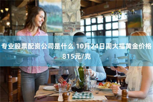 专业股票配资公司是什么 10月24日周大福黄金价格815元/克