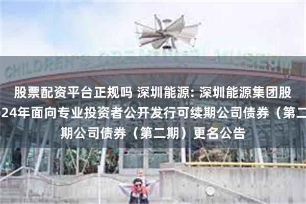 股票配资平台正规吗 深圳能源: 深圳能源集团股份有限公司2024年面向专业投资者公开发行可续期公司债券(第二期)更名公告