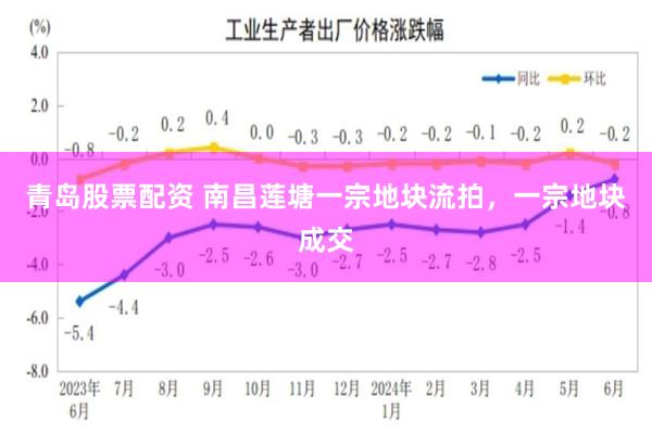 青岛股票配资 南昌莲塘一宗地块流拍，一宗地块成交