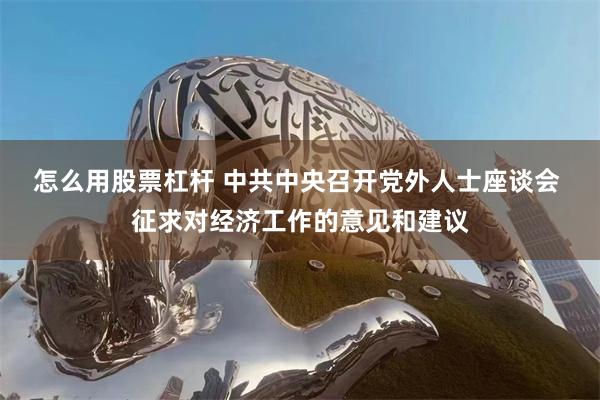 怎么用股票杠杆 中共中央召开党外人士座谈会 征求对经济工作的意见和建议