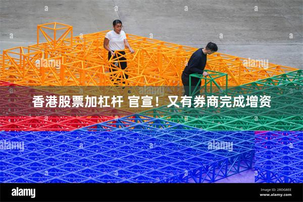 香港股票加杠杆 官宣！又有券商完成增资