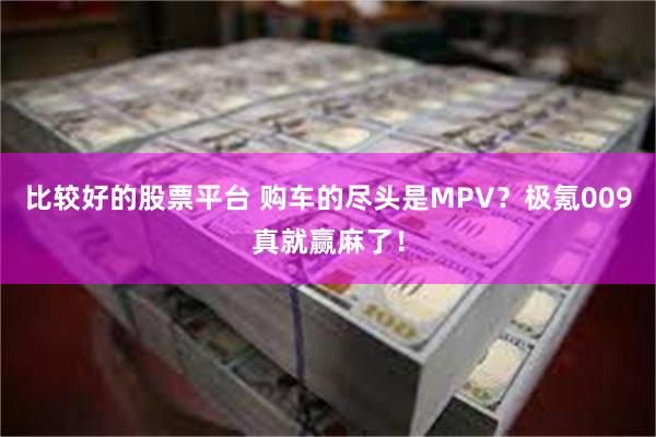 比较好的股票平台 购车的尽头是MPV？极氪009真就赢麻了！