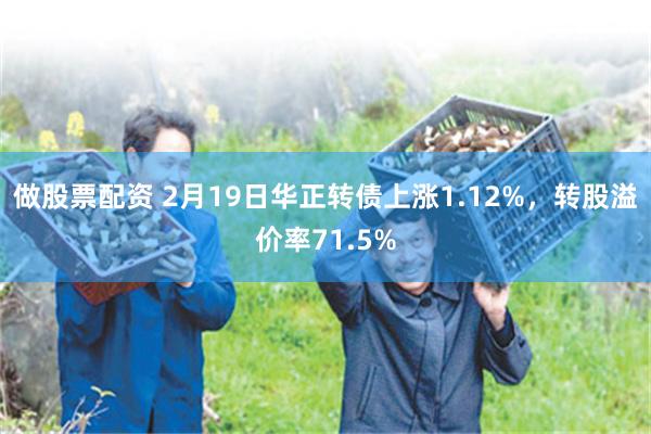 做股票配资 2月19日华正转债上涨1.12%，转股溢价率71.5%