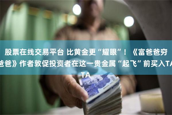 股票在线交易平台 比黄金更“耀眼”！《富爸爸穷爸爸》作者敦促投资者在这一贵金属“起飞”前买入TA