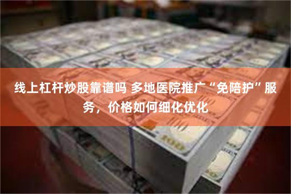 线上杠杆炒股靠谱吗 多地医院推广“免陪护”服务，价格如何细化优化