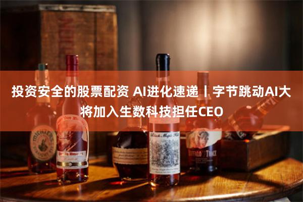 投资安全的股票配资 AI进化速递丨字节跳动AI大将加入生数科技担任CEO