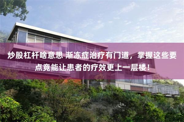 炒股杠杆啥意思 渐冻症治疗有门道，掌握这些要点竟能让患者的疗效更上一层楼！
