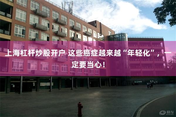 上海杠杆炒股开户 这些癌症越来越“年轻化”，一定要当心！