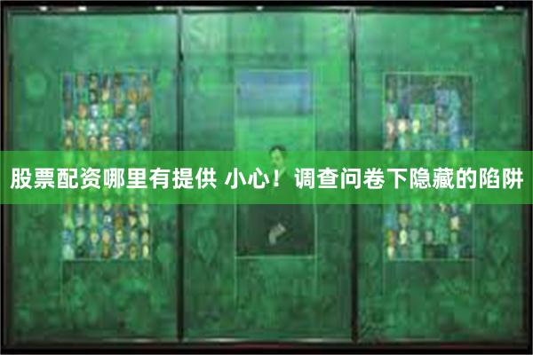 股票配资哪里有提供 小心！调查问卷下隐藏的陷阱