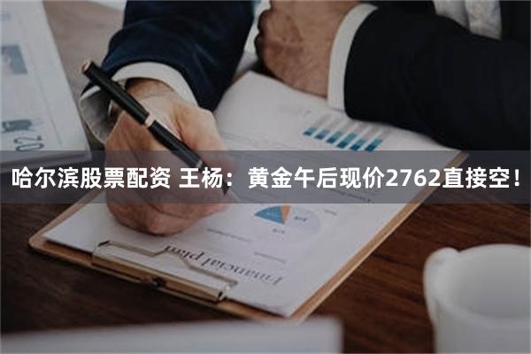 哈尔滨股票配资 王杨：黄金午后现价2762直接空！