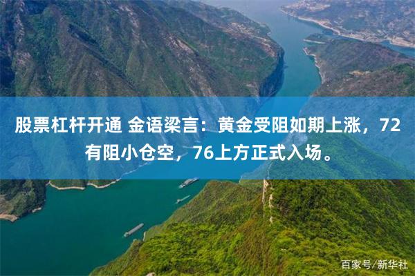 股票杠杆开通 金语梁言：黄金受阻如期上涨，72有阻小仓空，76上方正式入场。