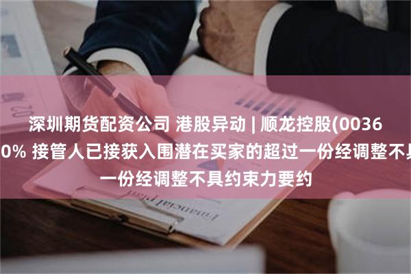 深圳期货配资公司 港股异动 | 顺龙控股(00361)一度涨超50% 接管人已接获入围潜在买家的超过一份经调整不具约束力要约