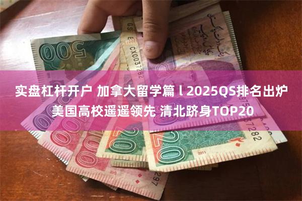 实盘杠杆开户 加拿大留学篇 l 2025QS排名出炉 美国高校遥遥领先 清北跻身TOP20
