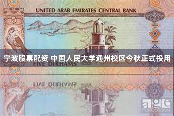 宁波股票配资 中国人民大学通州校区今秋正式投用