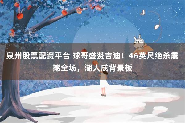 泉州股票配资平台 球哥盛赞吉迪！46英尺绝杀震撼全场，湖人成背景板