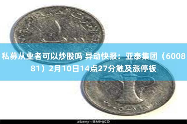 私募从业者可以炒股吗 异动快报：亚泰集团（600881）2月10日14点27分触及涨停板