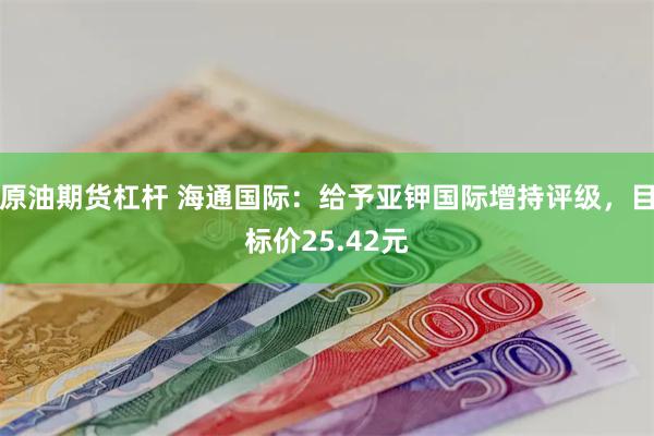 原油期货杠杆 海通国际：给予亚钾国际增持评级，目标价25.42元