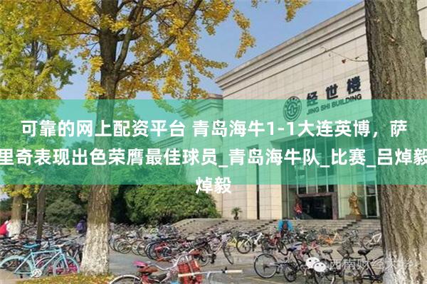 可靠的网上配资平台 青岛海牛1-1大连英博，萨里奇表现出色荣膺最佳球员_青岛海牛队_比赛_吕焯毅