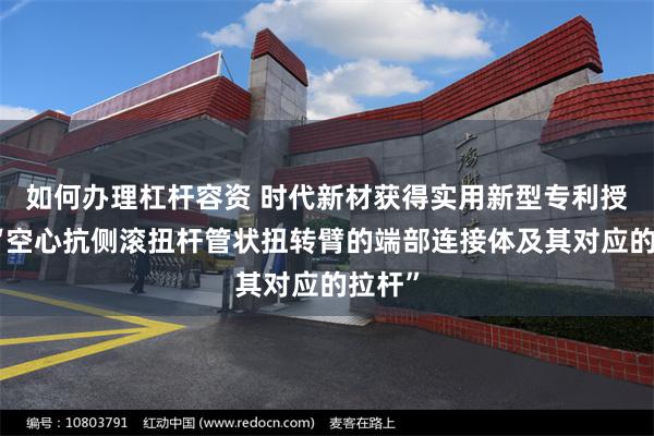 如何办理杠杆容资 时代新材获得实用新型专利授权：“空心抗侧滚扭杆管状扭转臂的端部连接体及其对应的拉杆”