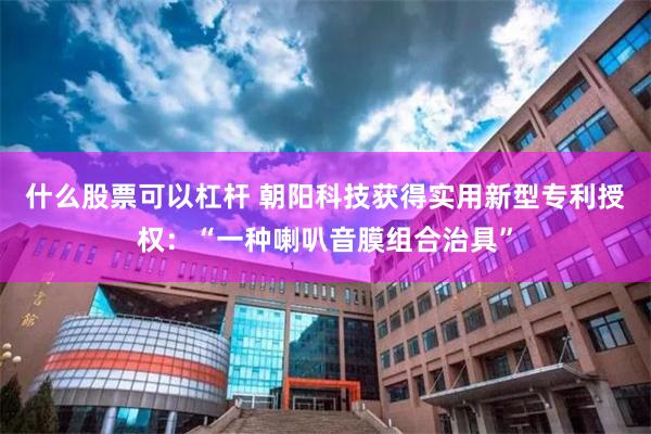 什么股票可以杠杆 朝阳科技获得实用新型专利授权：“一种喇叭音膜组合治具”