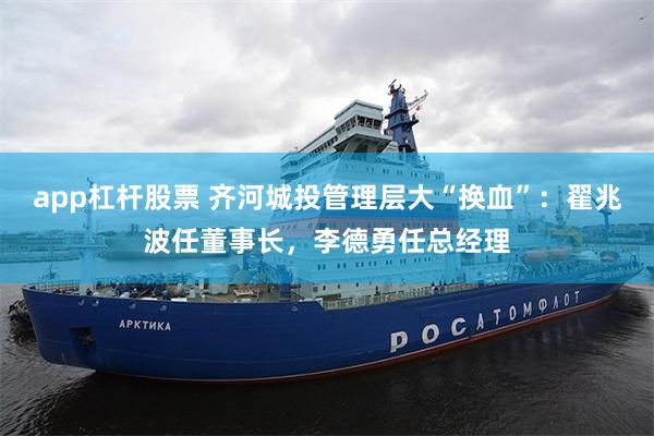 app杠杆股票 齐河城投管理层大“换血”：翟兆波任董事长，李德勇任总经理