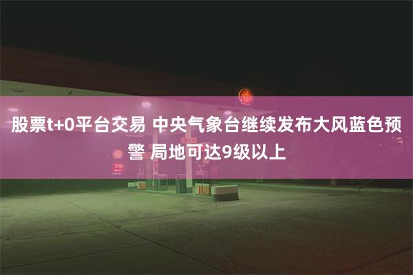 股票t+0平台交易 中央气象台继续发布大风蓝色预警 局地可达9级以上
