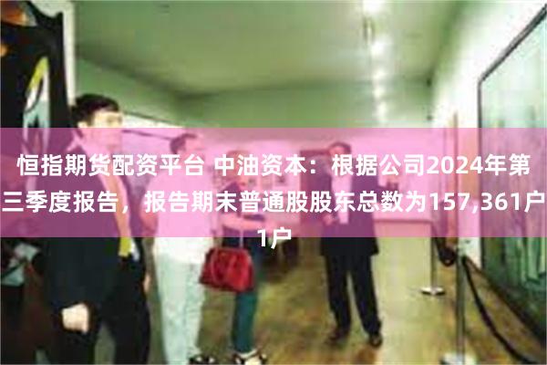 恒指期货配资平台 中油资本：根据公司2024年第三季度报告，报告期末普通股股东总数为157,361户