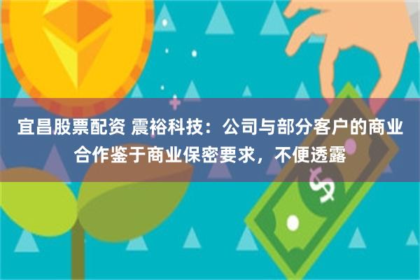 宜昌股票配资 震裕科技：公司与部分客户的商业合作鉴于商业保密要求，不便透露