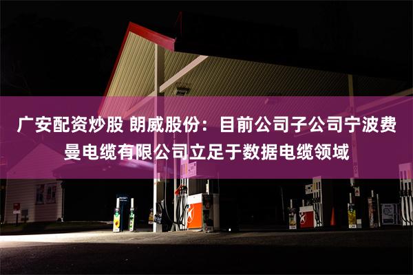 广安配资炒股 朗威股份：目前公司子公司宁波费曼电缆有限公司立足于数据电缆领域