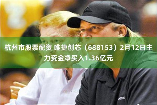 杭州市股票配资 唯捷创芯（688153）2月12日主力资金净买入1.36亿元