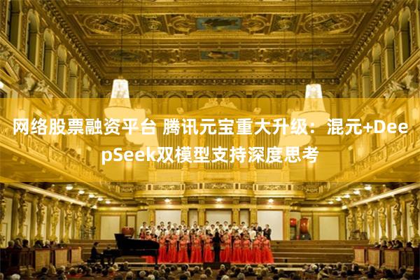 网络股票融资平台 腾讯元宝重大升级：混元+DeepSeek双模型支持深度思考