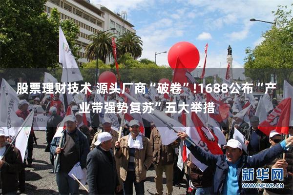 股票理财技术 源头厂商“破卷”!1688公布“产业带强势复苏”五大举措