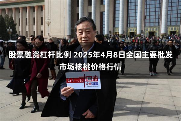 股票融资杠杆比例 2025年4月8日全国主要批发市场核桃价格行情