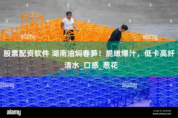 股票配资软件 湖南油焖春笋！脆嫩爆汁，低卡高纤_清水_口感_葱花