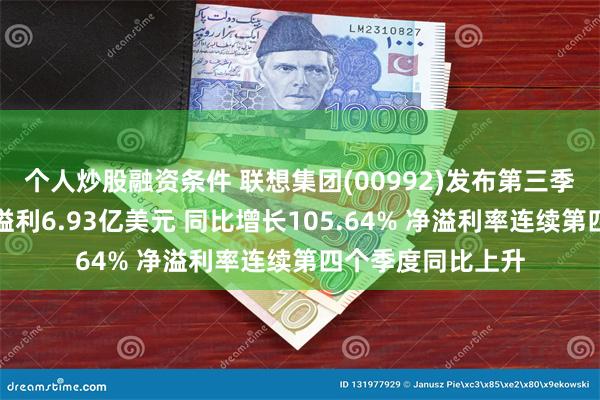 个人炒股融资条件 联想集团(00992)发布第三季业绩，股东应占溢利6.93亿美元 同比增长105.64% 净溢利率连续第四个季度同比上升