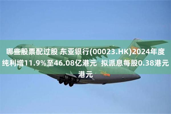 哪些股票配过股 东亚银行(00023.HK)2024年度纯利增11.9%至46.08亿港元  拟派息每股0.38港元