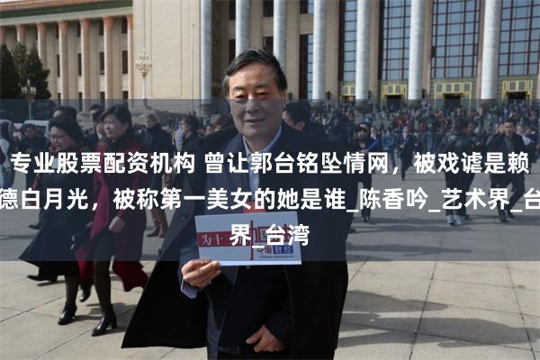 专业股票配资机构 曾让郭台铭坠情网，被戏谑是赖清德白月光，被称第一美女的她是谁_陈香吟_艺术界_台湾