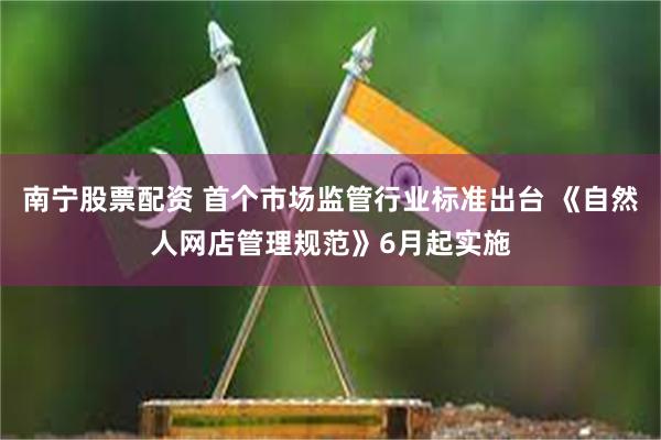 南宁股票配资 首个市场监管行业标准出台 《自然人网店管理规范》6月起实施