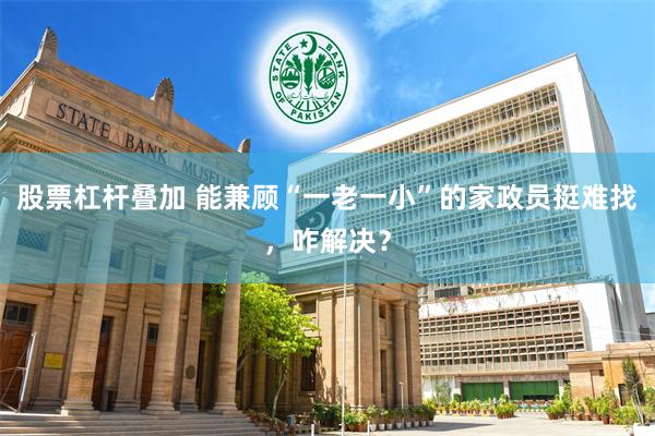 股票杠杆叠加 能兼顾“一老一小”的家政员挺难找，咋解决？
