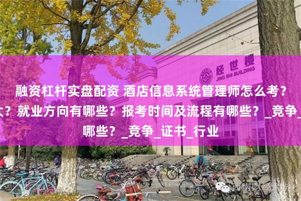 融资杠杆实盘配资 酒店信息系统管理师怎么考？难度大不大？就业方向有哪些？报考时间及流程有哪些？_竞争_证书_行业