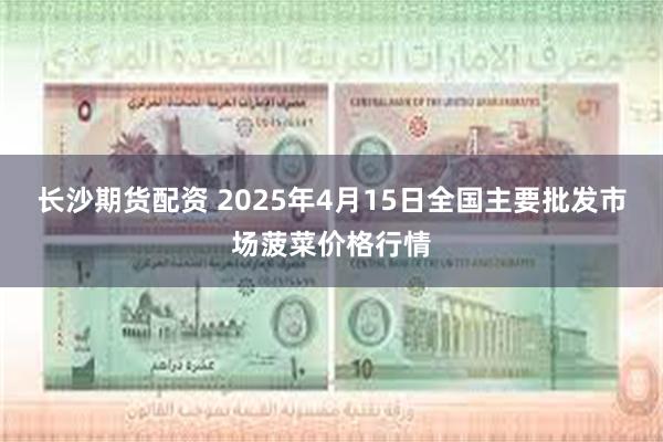 长沙期货配资 2025年4月15日全国主要批发市场菠菜价格行情