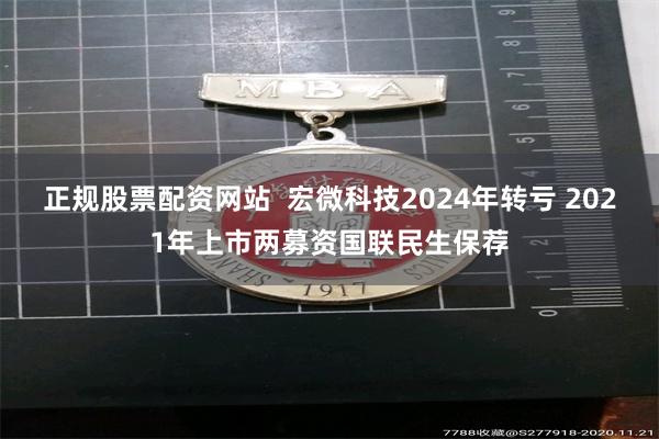 正规股票配资网站  宏微科技2024年转亏 2021年上市两募资国联民生保荐