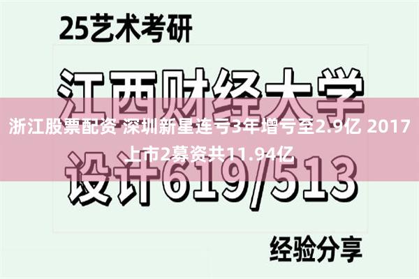 浙江股票配资 深圳新星连亏3年增亏至2.9亿 2017上市2募资共11.94亿