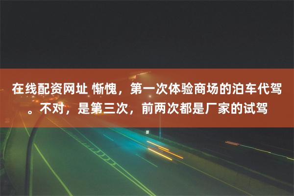 在线配资网址 惭愧，第一次体验商场的泊车代驾。不对，是第三次，前两次都是厂家的试驾