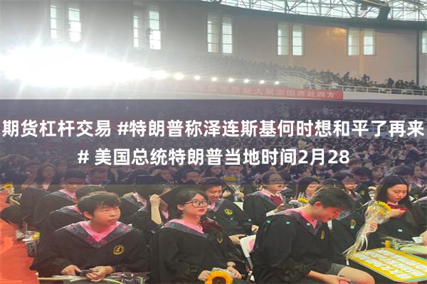 期货杠杆交易 #特朗普称泽连斯基何时想和平了再来# 美国总统特朗普当地时间2月28